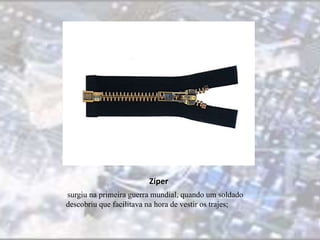 Zíper 
surgiu na primeira guerra mundial, quando um soldado 
descobriu que facilitava na hora de vestir os trajes; 
 