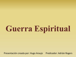 Guerra Espiritual
Presentación creada por: Hugo Araujo Predicador: Adrián Rogers
 
