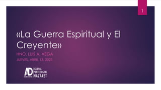 «La Guerra Espiritual y El
Creyente»
HNO. LUIS A. VEGA
JUEVES, ABRIL 13, 2023
1
 