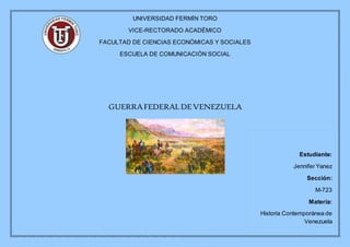UNIVERSIDAD FERMÍN TORO
VICE-RECTORADO ACADÉMICO
FACULTAD DE CIENCIAS ECONÓMICAS Y SOCIALES
ESCUELA DE COMUNICACIÓN SOCIAL
GUERRAFEDERALDEVENEZUELA
Estudiante:
Jennifer Yanez
Sección:
M-723
Materia:
Historia Contemporánea de
Venezuela
 