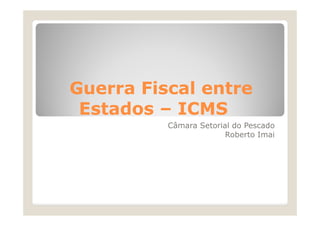 Guerra Fiscal entre
 Estados – ICMS
          Câmara Setorial do Pescado
                        Roberto Imai
 