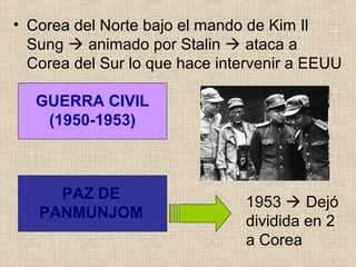• Corea del Norte bajo el mando de Kim Il
Sung  animado por Stalin  ataca a
Corea del Sur lo que hace intervenir a EEUU
GUERRA CIVIL
(1950-1953)
PAZ DE
PANMUNJOM
1953  Dejó
dividida en 2
a Corea
 