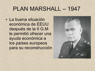 PLAN MARSHALL – 1947  La buena situación económica de EEUU después de la II G.M le permitió ofrecer una ayuda económica a los países europeos para su reconstrucción 