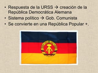 Respuesta de la URSS    creación de la República Democrática Alemana  Sistema político    Gob. Comunista  Se convierte en una República Popular +. 