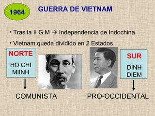 GUERRA DE VIETNAM 1964 Tras la II G.M    Independencia de Indochina Vietnam queda dividido en 2 Estados NORTE HO CHI MIINH SUR DINH DIEM COMUNISTA   PRO-OCCIDENTAL 