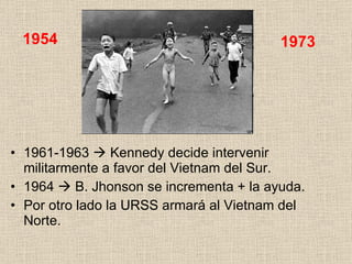 1961-1963    Kennedy decide intervenir militarmente a favor del Vietnam del Sur. 1964    B. Jhonson se incrementa + la ayuda. Por otro lado la URSS armará al Vietnam del Norte. 1954 1973 