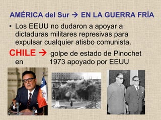 AMÉRICA del Sur    EN LA GUERRA FRÍA Los EEUU no dudaron a apoyar a dictaduras militares represivas para expulsar cualquier atisbo comunista. CHILE     golpe de estado de Pinochet en    1973 apoyado por EEUU  