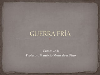 GUERRA FRÍA Curso: 4º B Profesor: Mauricio Monsalves Pino 