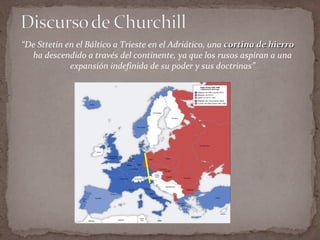 “De Sttetin en el Báltico a Trieste en el Adriático, una cortina de hierro
  ha descendido a través del continente, ya que los rusos aspiran a una
             expansión indefinida de su poder y sus doctrinas”
 