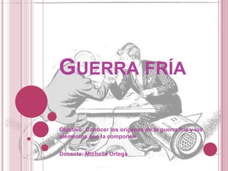 GUERRA FRÍA

Objetivo: Conocer los orígenes de la guerra fría y los
elementos que la componen


Docente: Michelle Ortega
 