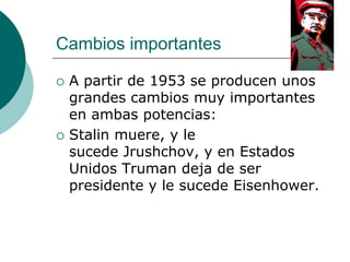 Cambios importantes

   A partir de 1953 se producen unos
    grandes cambios muy importantes
    en ambas potencias:
   Stalin muere, y le
    sucede Jrushchov, y en Estados
    Unidos Truman deja de ser
    presidente y le sucede Eisenhower.
 