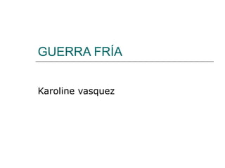 GUERRA FRÍA
Karoline vasquez
 