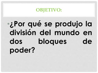 OBJETIVO:
•¿Por qué se produjo la
división del mundo en
dos bloques de
poder?
 