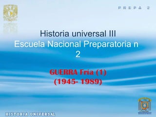 Historia universal III
Escuela Nacional Preparatoria n
                2

        GUERRA Fría (1)
         (1945- 1989)
 