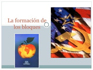 La formación de 
los bloques 
 
