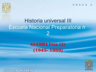 Historia universal III
Escuela Nacional Preparatoria n
                2

        GUERRA Fría (2)
         (1945- 1989)
 