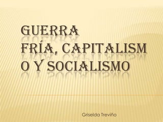 GUERRA
FRÍA, CAPITALISM
O Y SOCIALISMO


       Griselda Treviño
 