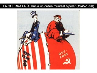 LA GUERRA FRÍA: hacia un orden mundial bipolar (1945-1990)
 