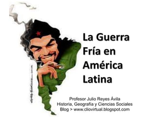 La Guerra
Fría en
América
Latina
Profesor Julio Reyes Ávila
Historia, Geografía y Ciencias Sociales
Blog > www.cliovirtual...