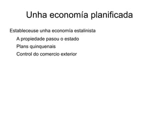 Unha economía planificada
Estableceuse unha economía estalinista
   A propiedade pasou o estado
   Plans quinquenais
   Control do comercio exterior
 