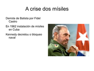 A crise dos mísiles
Derrota de Batista por Fidel
  Castro
En 1962 instalación de mísiles
  en Cuba
Kennedy decretou o bloqueo
  naval
 