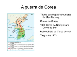 A guerra de Corea
         Triunfo das tropas comunistas
            de Mao Zedong
         Guerra de Corea
         1950 Corea do Norte invade
           Corea do Sur
         Reconquista de Corea do Sur
         Tregua en 1953
 