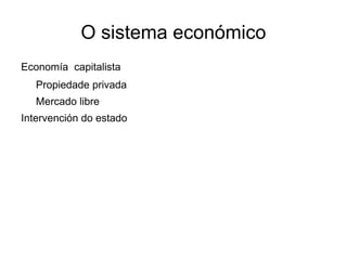 O sistema económico
Economía capitalista
   Propiedade privada
   Mercado libre
Intervención do estado
 