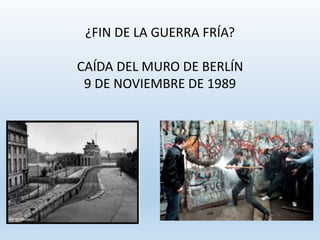 ¿FIN DE LA GUERRA FRÍA? 
CAÍDA DEL MURO DE BERLÍN 
9 DE NOVIEMBRE DE 1989 
 