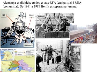 Alemanya es divideix en dos estats; RFA (capitalista) i RDA
(comunista). De 1961 a 1989 Berlín es separat per un mur.
 
