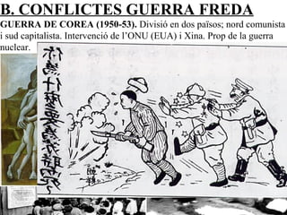 B. CONFLICTES GUERRA FREDA
GUERRA DE COREA (1950-53). Divisió en dos països; nord comunista
i sud capitalista. Intervenció de l’ONU (EUA) i Xina. Prop de la guerra
nuclear.
 