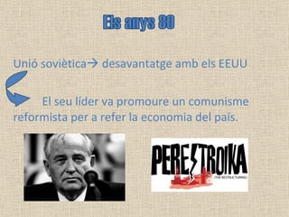 Unió soviètica   desavantatge amb els EEUU  El seu líder va promoure un comunisme  reformista per a refer la economia del país. Els anys 80 
