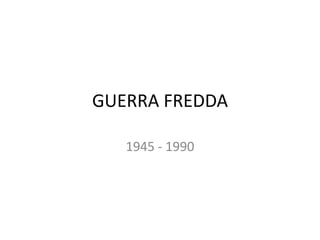 GUERRA FREDDA
1945 - 1990
 