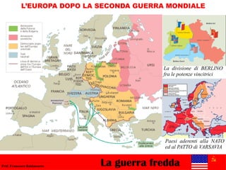 La guerra freddaProf. Francesco Baldassarre
L’EUROPA DOPO LA SECONDA GUERRA MONDIALE
Paesi aderenti alla NATO
ed al PATTO di VARSAVIA
La divisione di BERLINO
fra le potenze vincitrici
 