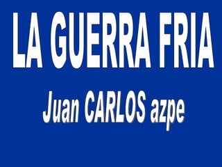 LA GUERRA FRIA Juan CARLOS azpe 