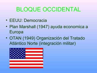 BLOQUE OCCIDENTAL EEUU: Democracia Plan Marshall (1947) ayuda economica a Europa OTAN (1949) Organización del Tratado Atlántico Norte (integración militar) 