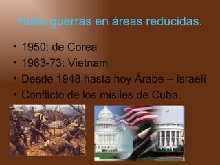 Hubo guerras en áreas reducidas. 1950: de Corea 1963-73: Vietnam Desde 1948 hasta hoy Árabe – Israelí  Conflicto de los misiles de Cuba. 