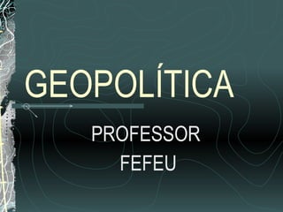 GEOPOLÍTICA PROFESSOR  FEFEU 