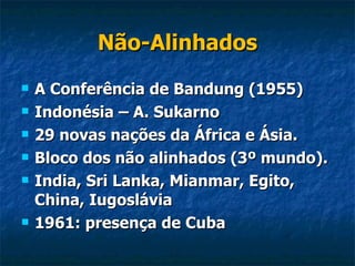 Não-Alinhados A Conferência de Bandung (1955) Indonésia – A. Sukarno 29 novas nações da África e Ásia. Bloco dos não alinhados (3º mundo). India, Sri Lanka, Mianmar, Egito, China, Iugoslávia 1961: presença de Cuba 