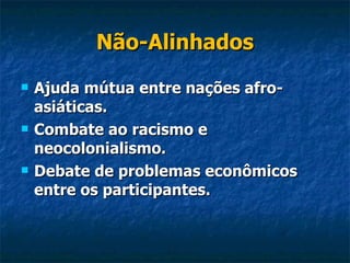 Não-Alinhados Ajuda mútua entre nações afro-asiáticas. Combate ao racismo e neocolonialismo. Debate de problemas econômicos entre os participantes. 