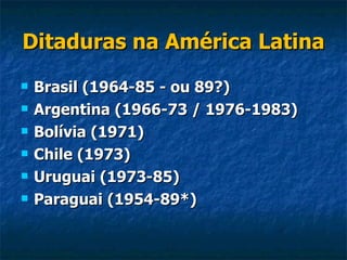 Ditaduras na América Latina Brasil (1964-85 - ou 89?) Argentina (1966-73 / 1976-1983) Bolívia (1971) Chile (1973) Uruguai (1973-85) Paraguai (1954-89*) 