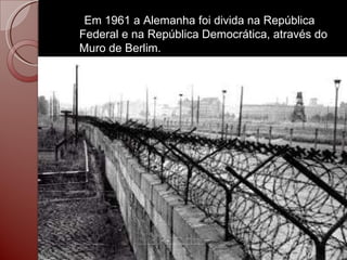 Em 1961 a Alemanha foi divida na República Federal e na República Democrática, através do Muro de Berlim. 