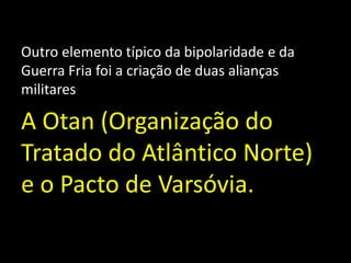 Outro elemento típico da bipolaridade e da Guerra Fria foi a criação de duas alianças militaresA Otan (Organização do Tratado do Atlântico Norte) e o Pacto de Varsóvia.