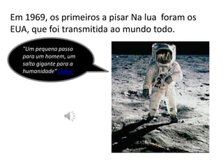 Em 1969, os primeiros a pisar Na lua  foram os EUA, que foi transmitida ao mundo todo."Um pequeno passo para um homem, um salto gigante para a humanidade“ clique