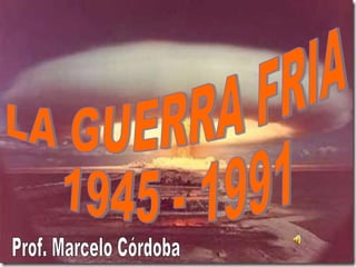 LA GUERRA FRIA 1945 - 1991 Prof. Marcelo Córdoba 