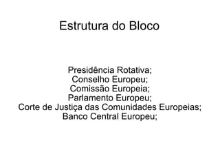 Estrutura do Bloco Presidência Rotativa; Conselho Europeu; Comissão Europeia; Parlamento Europeu; Corte de Justiça das Comunidades Europeias; Banco Central Europeu; 