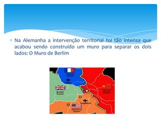 Na Alemanha a intervenção territorial foi tão intensa que
acabou sendo construído um muro para separar os dois
lados: O Muro de Berlim
 