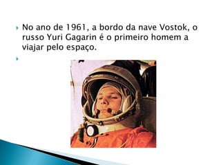    No ano de 1961, a bordo da nave Vostok, o
    russo Yuri Gagarin é o primeiro homem a
    viajar pelo espaço.

 