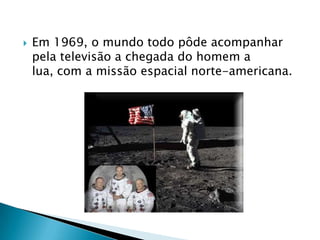    Em 1969, o mundo todo pôde acompanhar
    pela televisão a chegada do homem a
    lua, com a missão espacial norte-americana.
 