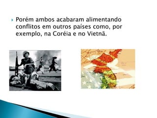    Porém ambos acabaram alimentando
    conflitos em outros países como, por
    exemplo, na Coréia e no Vietnã.
 
