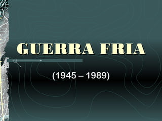 GUERRA FRIA
   (1945 – 1989)
 